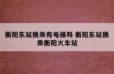 衡阳东站换乘有电梯吗 衡阳东站换乘衡阳火车站